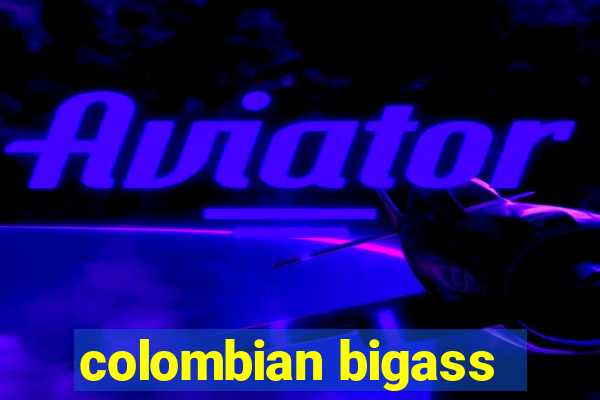 colombian bigass